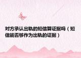 對方承認(rèn)出軌的短信算證據(jù)嗎（短信能否夠作為出軌的證據(jù)）