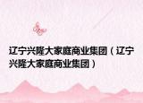 遼寧興隆大家庭商業(yè)集團（遼寧興隆大家庭商業(yè)集團）