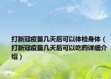 打新冠疫苗幾天后可以體檢身體（打新冠疫苗幾天后可以吃藥詳細(xì)介紹）