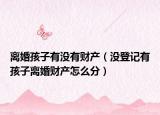 離婚孩子有沒有財產(chǎn)（沒登記有孩子離婚財產(chǎn)怎么分）