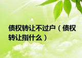 債權(quán)轉(zhuǎn)讓不過戶（債權(quán)轉(zhuǎn)讓指什么）