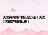 夫妻共有財產(chǎn)的認(rèn)定方法（夫妻共有房產(chǎn)如何認(rèn)定）