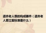 遺棄老人罪的構(gòu)成要件（遺棄老人罪立案標準是什么）