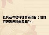 如何在嗶哩嗶哩看港澳臺（如何在嗶哩嗶哩看港澳臺）