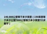 140,000公里等于多少英里（150英里等于多少公里?300公里等于多少英里?只求數(shù)字）