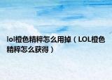 lol橙色精粹怎么用掉（LOL橙色精粹怎么獲得）