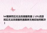 lol黑屏然后無法連接服務(wù)器（LOL進(jìn)游戲后無法連接服務(wù)器黑屏無響應(yīng)如何解決）
