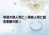 申請欠債人死亡（債務(wù)人死亡能否索要欠款）
