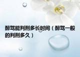 醉駕能判刑多長時間（醉駕一般的判刑多久）