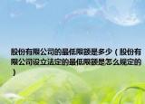股份有限公司的最低限額是多少（股份有限公司設(shè)立法定的最低限額是怎么規(guī)定的）