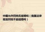 中國允許同姓氏結(jié)婚嗎（我國法律規(guī)定同姓不能結(jié)婚嗎）