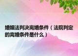 婚姻法判決離婚條件（法院判定的離婚條件是什么）
