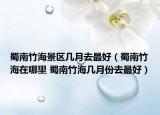 蜀南竹海景區(qū)幾月去最好（蜀南竹海在哪里 蜀南竹海幾月份去最好）