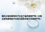 婚內(nèi)父母買房寫在子女名下是共同財產(chǎn)嗎（父母出資買房寫的子女雙方的名字屬于共同財產(chǎn)嗎）
