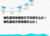哺乳期想離婚男方不同意怎么辦（哺乳期男方想離婚怎么辦）