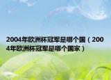 2004年歐洲杯冠軍是哪個(gè)國(guó)（2004年歐洲杯冠軍是哪個(gè)國(guó)家）
