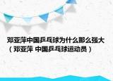 鄧亞萍中國乒乓球為什么那么強大（鄧亞萍 中國乒乓球運動員）