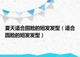 夏天適合圓臉的短發(fā)發(fā)型（適合圓臉的短發(fā)發(fā)型）