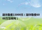 敲詐勒索15000元（敲詐勒索6000萬怎樣判）