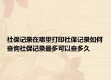 社保記錄在哪里打印社保記錄如何查詢社保記錄最多可以查多久