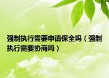 強制執(zhí)行需要申請保全嗎（強制執(zhí)行需要協(xié)商嗎）