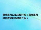 嘉寶果可以吃皮和籽嗎（嘉寶果可以吃皮和籽嗎詳細介紹）
