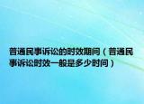 普通民事訴訟的時效期間（普通民事訴訟時效一般是多少時間）