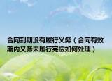 合同到期沒(méi)有履行義務(wù)（合同有效期內(nèi)義務(wù)未履行完應(yīng)如何處理）