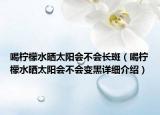 喝檸檬水曬太陽會不會長斑（喝檸檬水曬太陽會不會變黑詳細(xì)介紹）