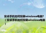 安卓手機(jī)如何投屏windows電腦?（安卓手機(jī)如何投屏windows電腦）