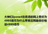 大神們Ipone4在香港的網(wǎng)上售價(jià)為4980港幣為什么蘋(píng)果官網(wǎng)最低價(jià)格是4999港幣