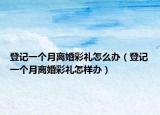 登記一個(gè)月離婚彩禮怎么辦（登記一個(gè)月離婚彩禮怎樣辦）