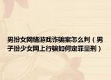男扮女網(wǎng)絡(luò)游戲詐騙案怎么判（男子扮少女網(wǎng)上行騙如何定罪量刑）