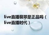 live直播翡翠是正品嗎（live直播時代）