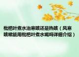枇杷葉煮水治寒咳還是熱咳（風(fēng)寒咳嗽能用枇杷葉煮水喝嗎詳細(xì)介紹）