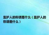 監(jiān)護人的稱謂是什么（監(jiān)護人的稱謂是什么）