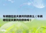車禍賠償是夫妻共同債務(wù)么（車禍賠償是夫妻共同債務(wù)嗎）