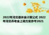 2022年河北退休金計(jì)算公式 2022年河北養(yǎng)老金上調(diào)方案參考2021