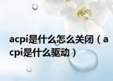 acpi是什么怎么關(guān)閉（acpi是什么驅(qū)動）