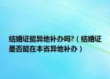 結(jié)婚證能異地補(bǔ)辦嗎?（結(jié)婚證是否能在本省異地補(bǔ)辦）