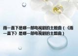 雨一直下是哪一部電視劇的主題曲（《雨一直下》是哪一部電視劇的主題曲）