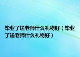 畢業(yè)了送老師什么禮物好（畢業(yè)了送老師什么禮物好）