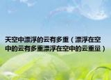 天空中漂浮的云有多重（漂浮在空中的云有多重漂浮在空中的云重量）