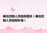 單位改制人員如何退休（單位改制人員如何補償）