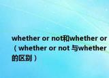 whether or not和whether or（whether or not 與whether的區(qū)別）