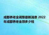 成都養(yǎng)老金調(diào)整最新消息 2022年成都養(yǎng)老金領(lǐng)多少錢(qián)