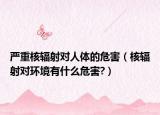 嚴(yán)重核輻射對人體的危害（核輻射對環(huán)境有什么危害?）