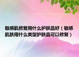敏感肌修復(fù)用什么護(hù)膚品好（敏感肌膚用什么類型護(hù)膚品可以修復(fù)）