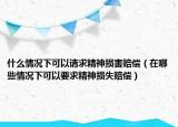 什么情況下可以請求精神損害賠償（在哪些情況下可以要求精神損失賠償）
