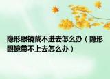 隱形眼鏡戴不進去怎么辦（隱形眼鏡帶不上去怎么辦）